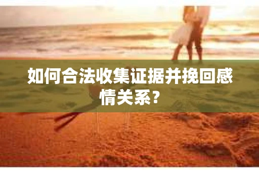 如何合法收集证据并挽回感情关系？