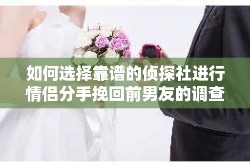 如何选择靠谱的侦探社进行情侣分手挽回前男友的调查？