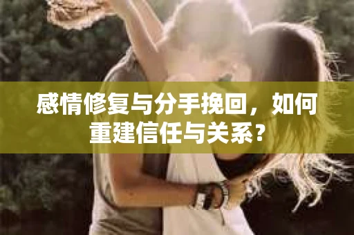 感情修复与分手挽回，如何重建信任与关系？