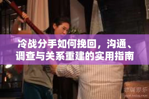 冷战分手如何挽回，沟通、调查与关系重建的实用指南