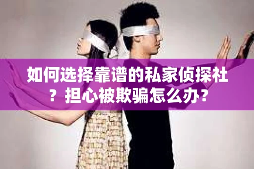 如何选择靠谱的私家侦探社？担心被欺骗怎么办？