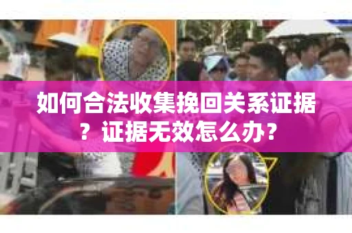 如何合法收集挽回关系证据？证据无效怎么办？
