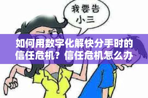 如何用数字化解快分手时的信任危机？信任危机怎么办？