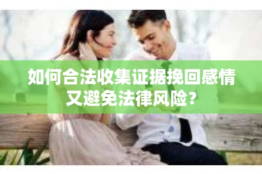 如何合法收集证据挽回感情又避免法律风险？