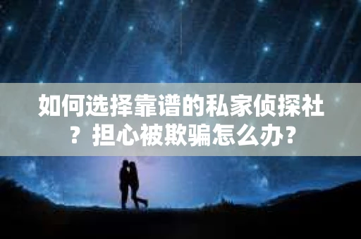 如何选择靠谱的私家侦探社?担心被欺骗怎么办? 如何选择靠谱的私家侦探社?担心被欺骗怎么办?