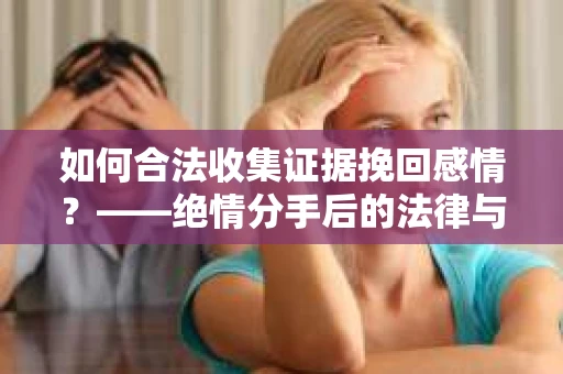如何合法收集证据挽回感情？——绝情分手后的法律与取证策略