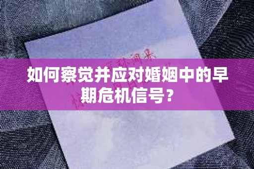 如何察觉并应对婚姻中的早期危机信号？
