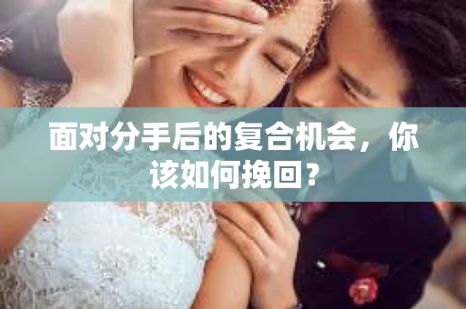 面对分手后的复合机会，你该如何挽回？