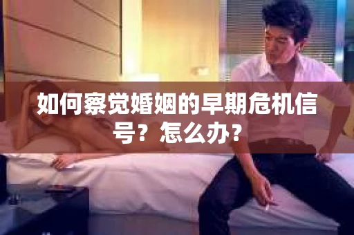 如何察觉婚姻的早期危机信号？怎么办？