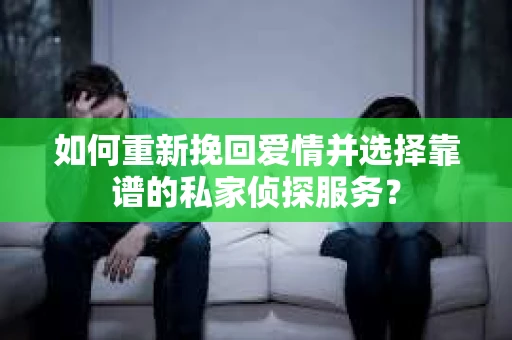 如何重新挽回爱情并选择靠谱的私家侦探服务？