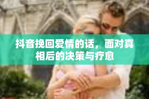 抖音挽回爱情的话，面对真相后的决策与疗愈