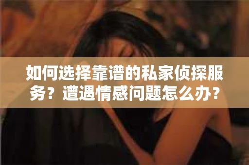如何选择靠谱的私家侦探服务？遭遇情感问题怎么办？