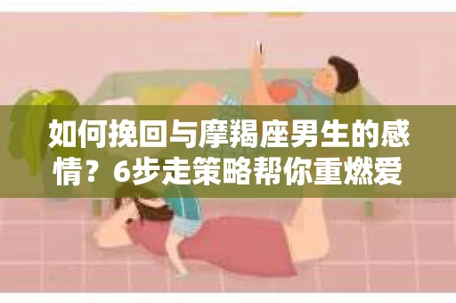 如何挽回与摩羯座男生的感情？6步走策略帮你重燃爱情之火