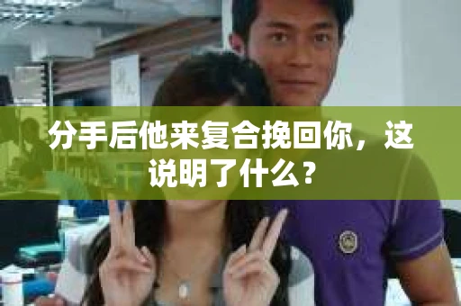 分手后他来复合挽回你，这说明了什么？