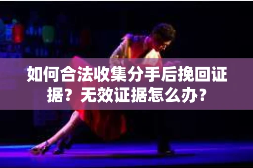 如何合法收集分手后挽回证据？无效证据怎么办？