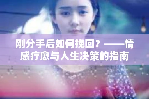 刚分手后如何挽回？——情感疗愈与人生决策的指南