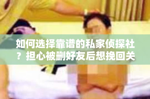 如何选择靠谱的私家侦探社？担心被删好友后想挽回关系怎么办？