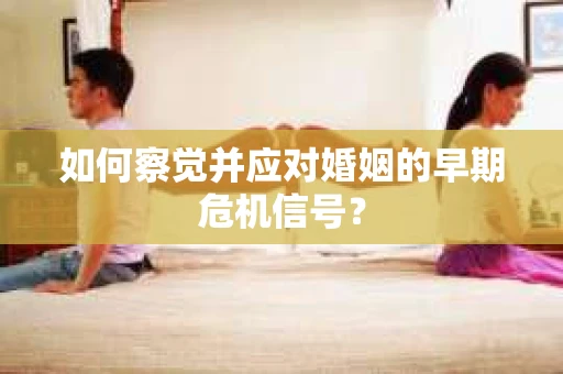 如何察觉并应对婚姻的早期危机信号？