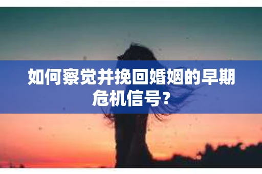 如何察觉并挽回婚姻的早期危机信号? 如何察觉并挽回婚姻的早期危机信号?