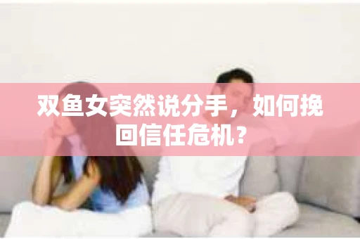 双鱼女突然说分手，如何挽回信任危机？