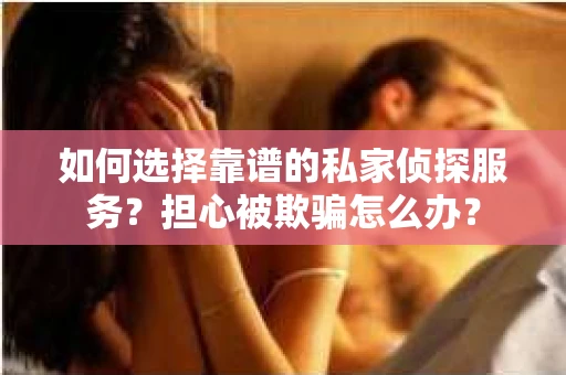 如何选择靠谱的私家侦探服务?担心被欺骗怎么办? 如何选择靠谱的私家侦探服务?担心被欺骗怎么办?