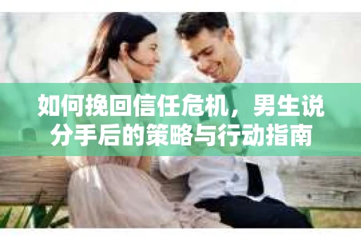 如何挽回信任危机，男生说分手后的策略与行动指南