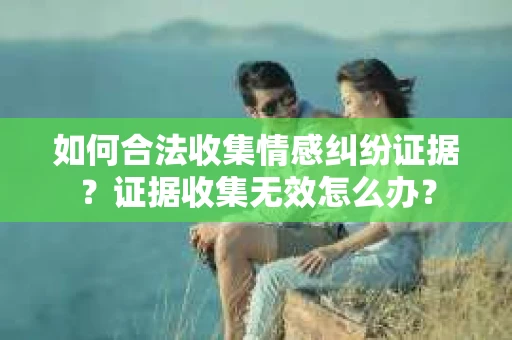 如何合法收集情感纠纷证据？证据收集无效怎么办？