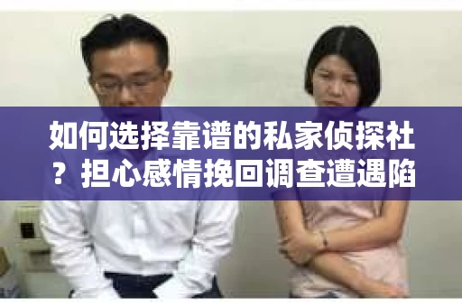 如何选择靠谱的私家侦探社？担心感情挽回调查遭遇陷阱怎么办？