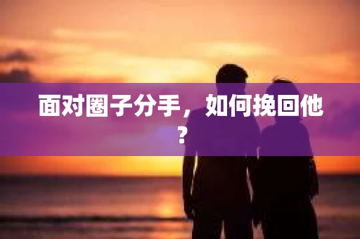 面对圈子分手,如何挽回他? 面对圈子分手,如何挽回他?