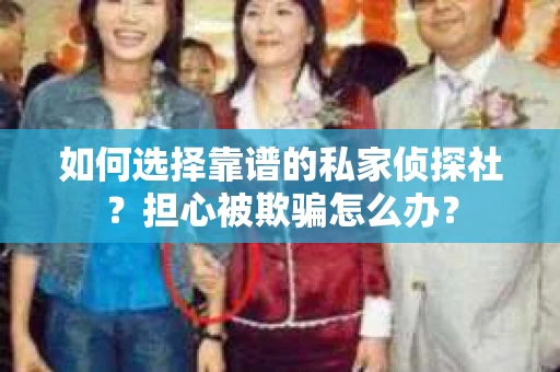如何选择靠谱的私家侦探社？担心被欺骗怎么办？