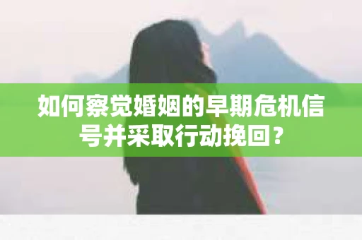 如何察觉婚姻的早期危机信号并采取行动挽回？