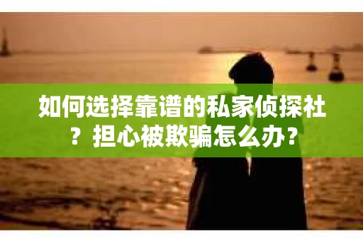 如何选择靠谱的私家侦探社？担心被欺骗怎么办？