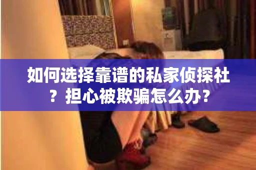 如何选择靠谱的私家侦探社？担心被欺骗怎么办？