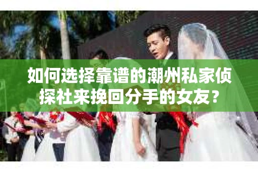 如何选择靠谱的潮州私家侦探社来挽回分手的女友? 如何选择靠谱的潮州私家侦探社来挽回分手的女友?