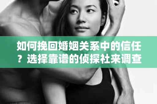 如何挽回婚姻关系中的信任？选择靠谱的侦探社来调查双方出轨怎么办？