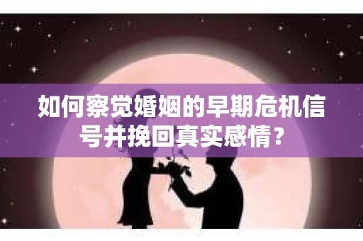如何察觉婚姻的早期危机信号并挽回真实感情？