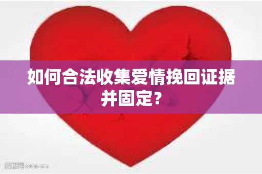 如何合法收集爱情挽回证据并固定？