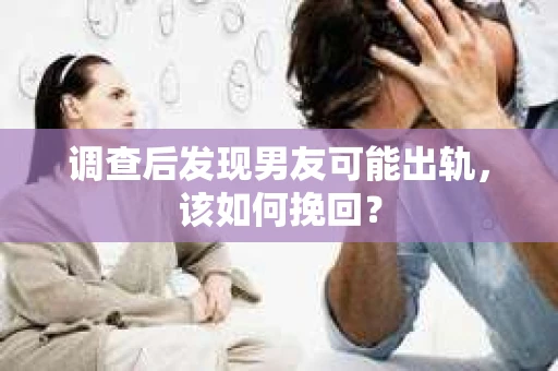 调查后发现男友可能出轨，该如何挽回？