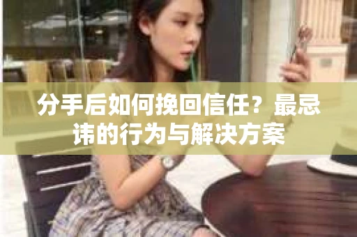 分手后如何挽回信任？最忌讳的行为与解决方案