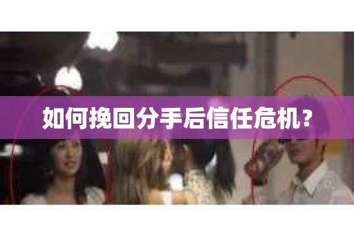 如何挽回分手后信任危机？