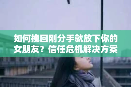 如何挽回刚分手就放下你的女朋友？信任危机解决方案