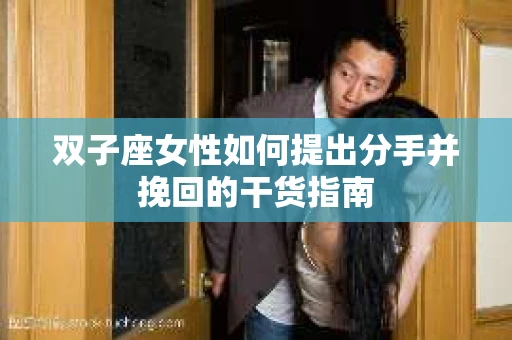 双子座女性如何提出分手并挽回的干货指南