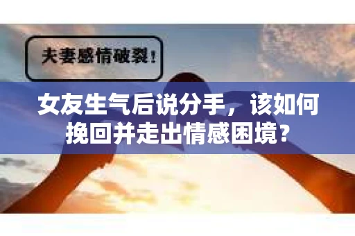 女友生气后说分手，该如何挽回并走出情感困境？