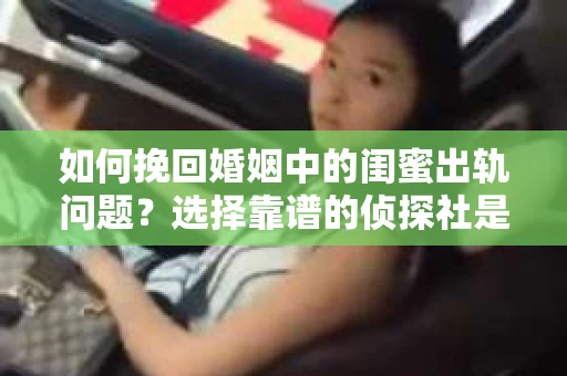 如何挽回婚姻中的闺蜜出轨问题？选择靠谱的侦探社是关键