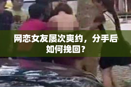 网恋女友屡次爽约,分手后如何挽回? 网恋女友屡次爽约,分手后如何挽回?