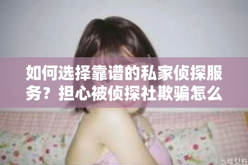如何选择靠谱的私家侦探服务？担心被侦探社欺骗怎么办？