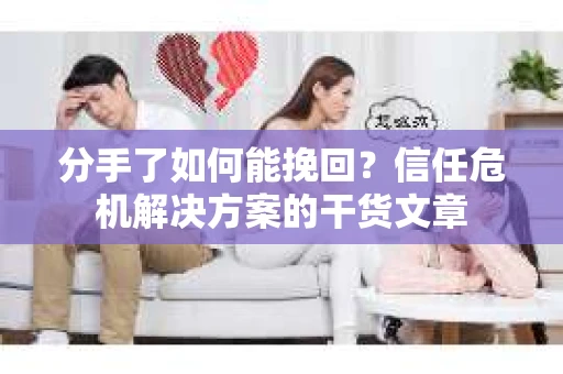 分手了如何能挽回？信任危机解决方案的干货文章