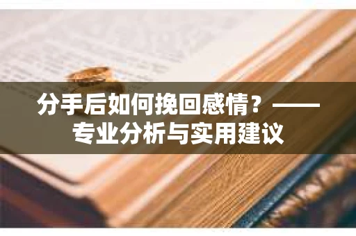分手后如何挽回感情？——专业分析与实用建议