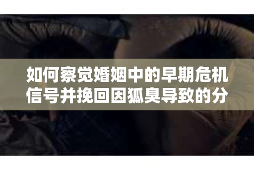 如何察觉婚姻中的早期危机信号并挽回因狐臭导致的分手？