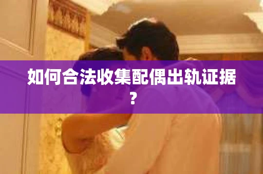 如何合法收集配偶出轨证据？